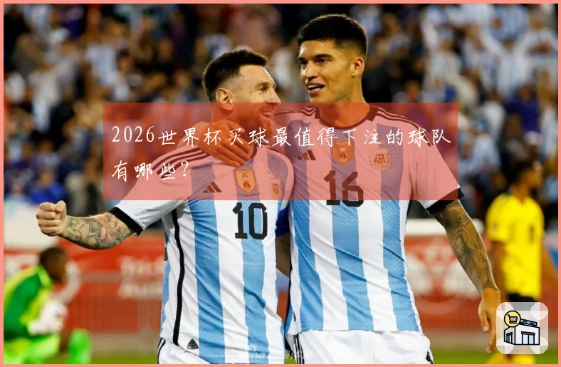 2026世界杯买球最值得下注的球队有哪些？