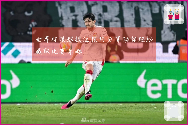 世界杯滚球投注技巧分享助你轻松赢取比赛乐趣