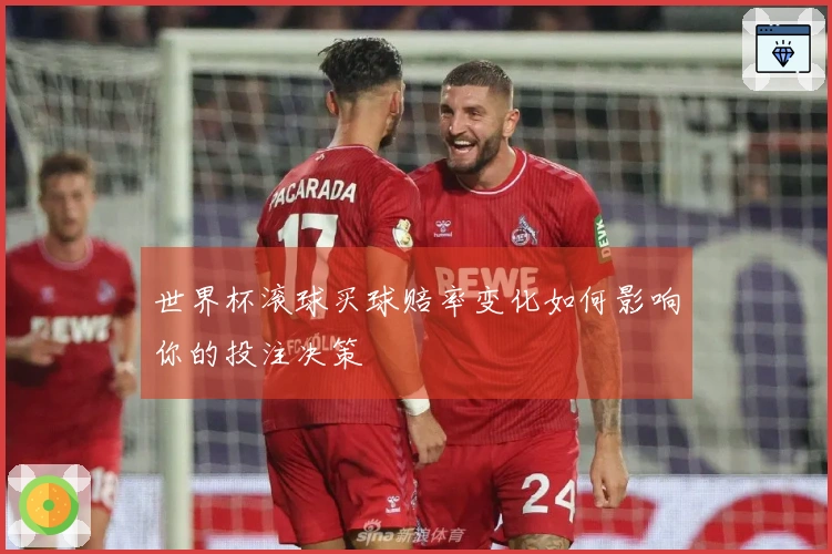 世界杯滚球买球赔率变化如何影响你的投注决策