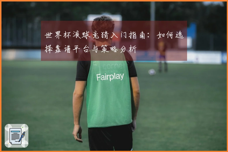 世界杯滚球竞猜入门指南：如何选择靠谱平台与策略分析