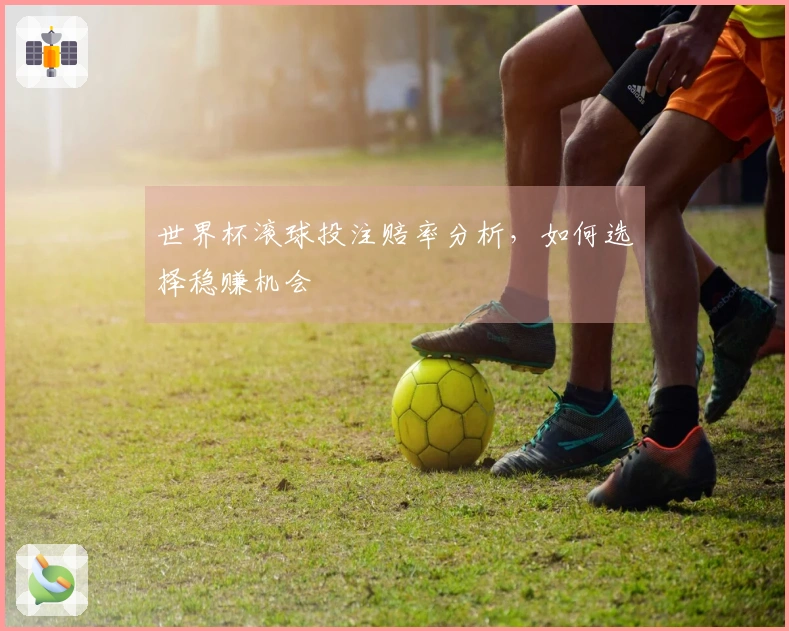 世界杯滚球投注赔率分析，如何选择稳赚机会