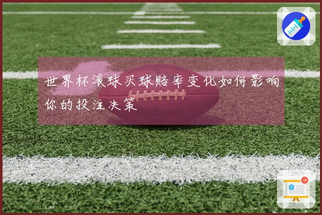 世界杯滚球买球赔率变化如何影响你的投注决策