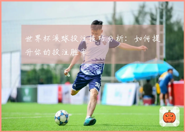 世界杯滚球投注技巧分析：如何提升你的投注胜率