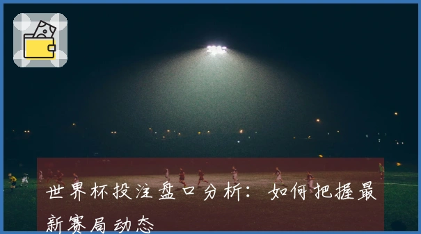 世界杯投注盘口分析：如何把握最新赛局动态