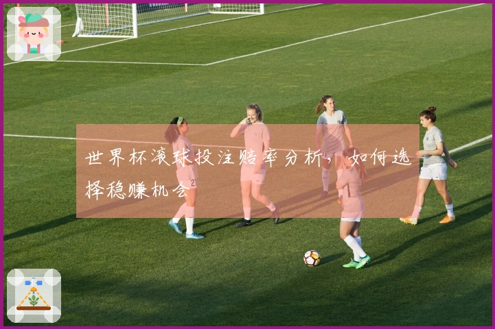 世界杯滚球投注赔率分析，如何选择稳赚机会