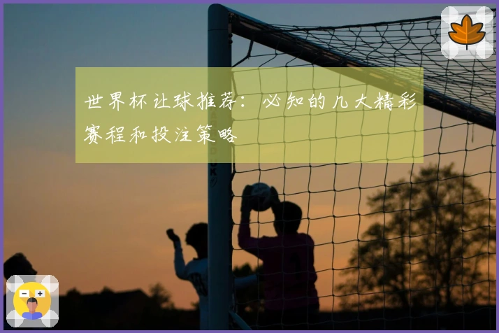 世界杯让球推荐：必知的几大精彩赛程和投注策略