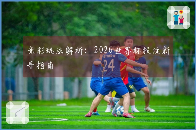 竞彩玩法解析：2026世界杯投注新手指南
