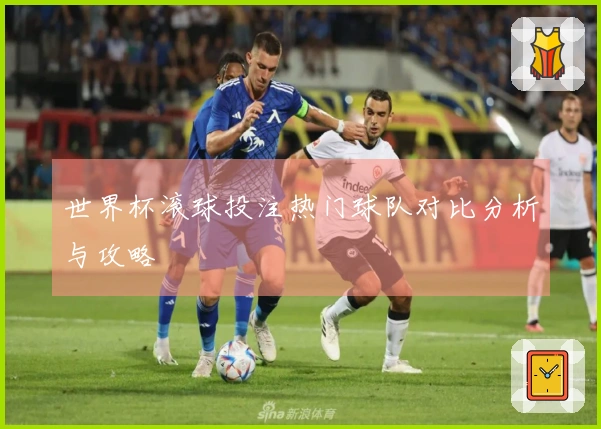 世界杯滚球投注热门球队对比分析与攻略