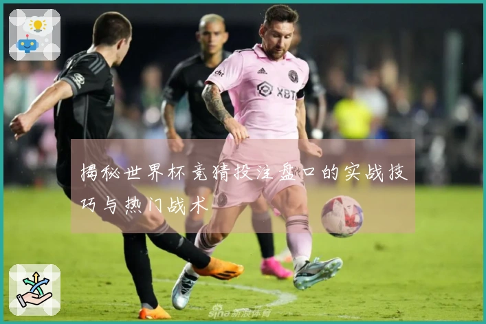 揭秘世界杯竞猜投注盘口的实战技巧与热门战术