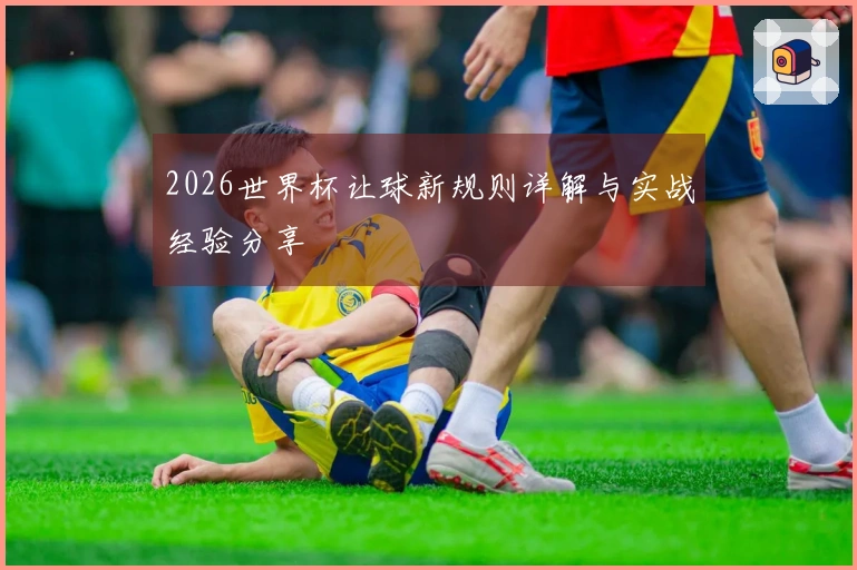 2026世界杯让球新规则详解与实战经验分享
